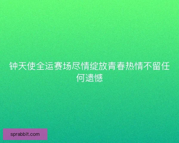 钟天使全运赛场尽情绽放青春热情不留任何遗憾