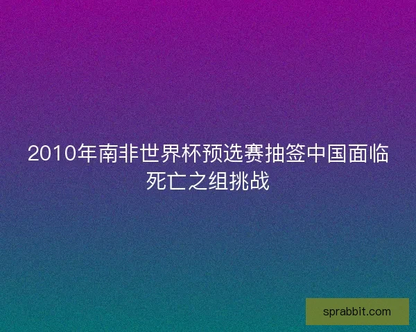 2010年南非世界杯预选赛抽签中国面临死亡之组挑战