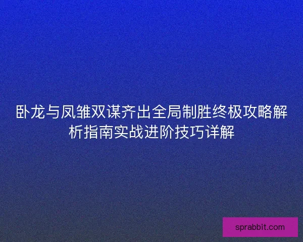 卧龙与凤雏双谋齐出全局制胜终极攻略解析指南实战进阶技巧详解